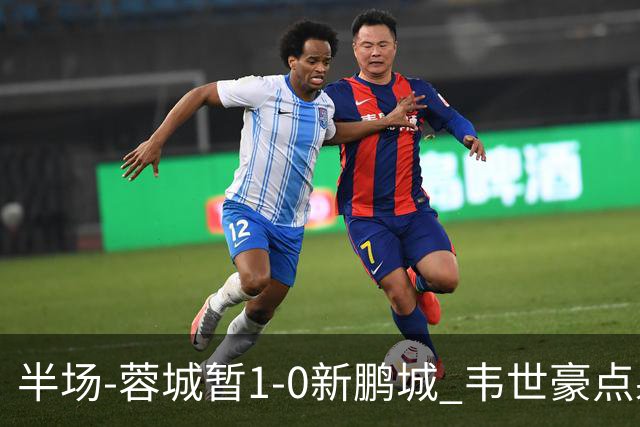 半场-蓉城暂1-0新鹏城 韦世豪点射韦林顿造点双方对抗激烈5人染黄