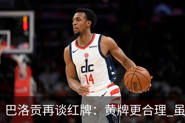 巴洛贡再谈红牌：黄牌更合理 虽然无法上场但我会全力支持球队