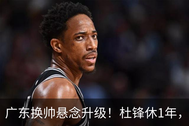 广东换帅悬念升级！杜锋休1年，5人教练组留坑，外教并非唯一选项