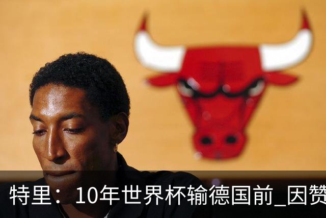 特里：10年世界杯输德国前 因赞助原因被迫穿西装