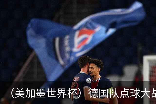 （美加墨世界杯）德国队点球大战不敌巴拉圭队 连续三届止步32强